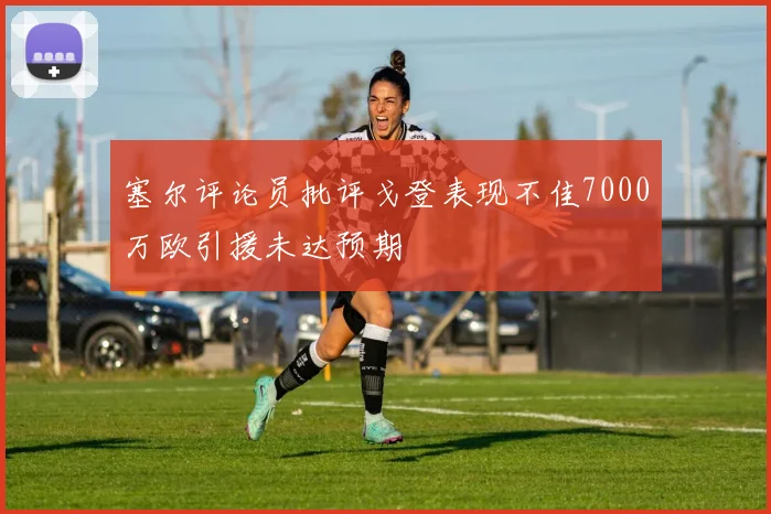 塞尔评论员批评戈登表现不佳7000万欧引援未达预期