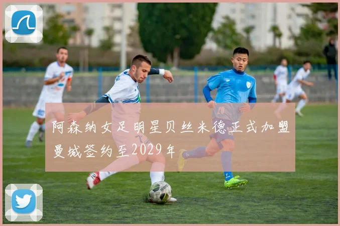阿森纳女足明星贝丝米德正式加盟曼城签约至2029年