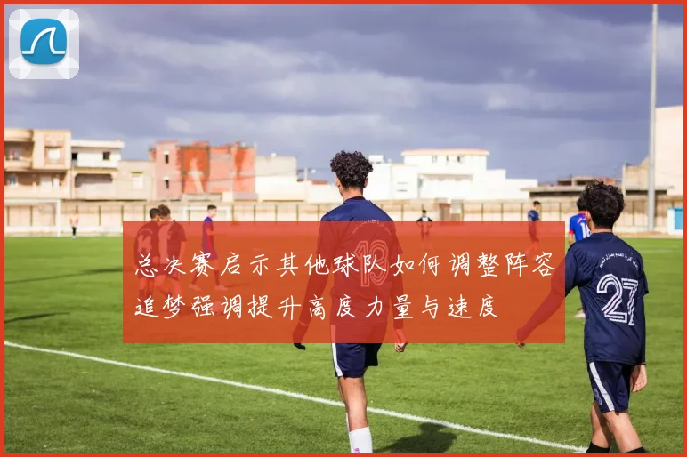 总决赛启示其他球队如何调整阵容追梦强调提升高度力量与速度