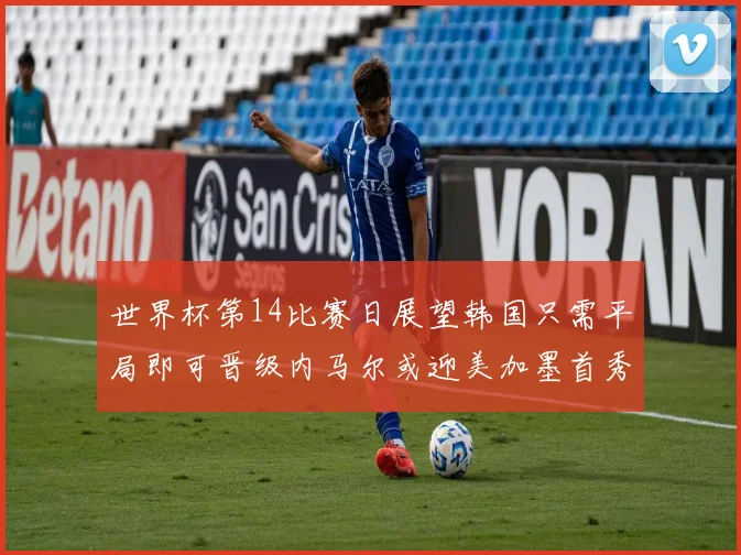 世界杯第14比赛日展望韩国只需平局即可晋级内马尔或迎美加墨首秀