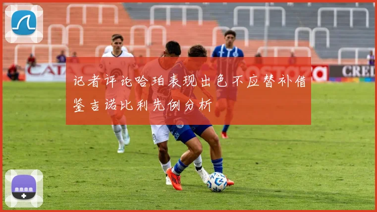 记者评论哈珀表现出色不应替补借鉴吉诺比利先例分析