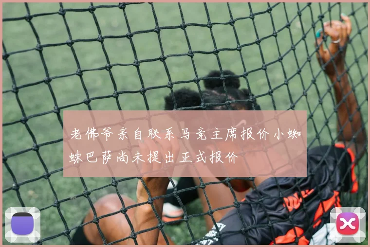 老佛爷亲自联系马竞主席报价小蜘蛛巴萨尚未提出正式报价