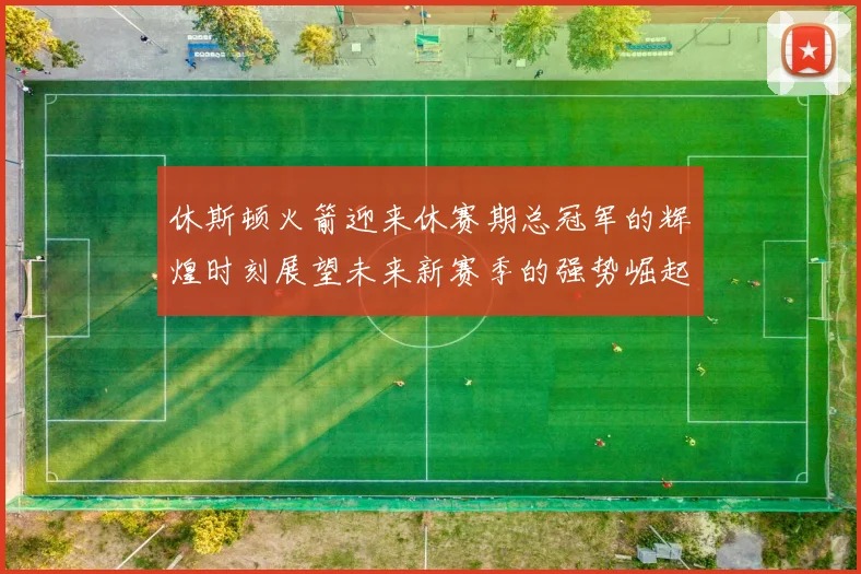 休斯顿火箭迎来休赛期总冠军的辉煌时刻展望未来新赛季的强势崛起