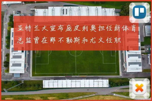 亚特兰大宣布庞皮利奥担任新体育总监曾在那不勒斯和尤文任职
