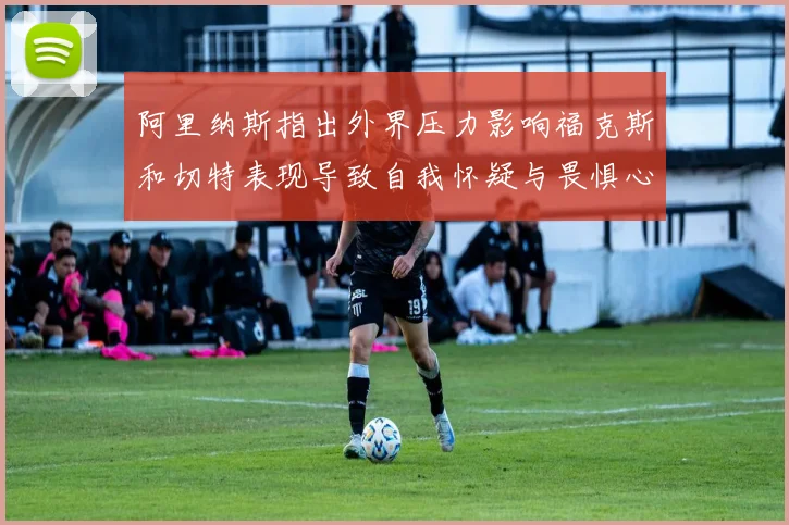 阿里纳斯指出外界压力影响福克斯和切特表现导致自我怀疑与畏惧心理