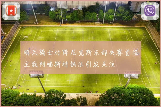 明天骑士对阵尼克斯东部决赛首场主裁判福斯特执法引发关注