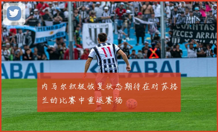 内马尔积极恢复状态期待在对苏格兰的比赛中重返赛场