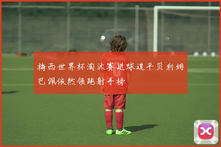 梅西世界杯淘汰赛进球追平贝利姆巴佩依然领跑射手榜