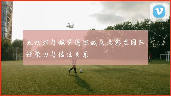 米切尔与施罗德坦诚交流彰显团队凝聚力与信任关系