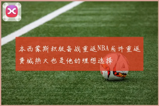 本西蒙斯积极备战重返NBA或许重返费城热火也是他的理想选择