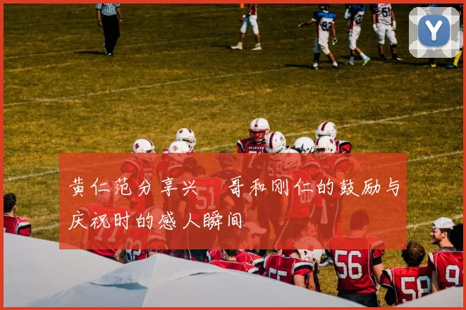 黄仁范分享兴慜哥和刚仁的鼓励与庆祝时的感人瞬间