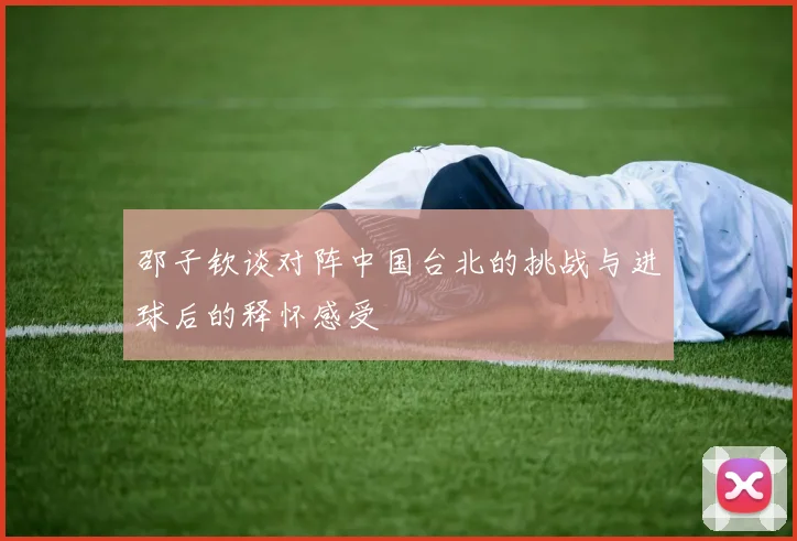 邵子钦谈对阵中国台北的挑战与进球后的释怀感受