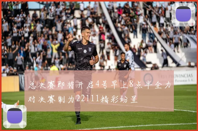总决赛即将开启4号早上8点半全力对决赛制为22111精彩纷呈