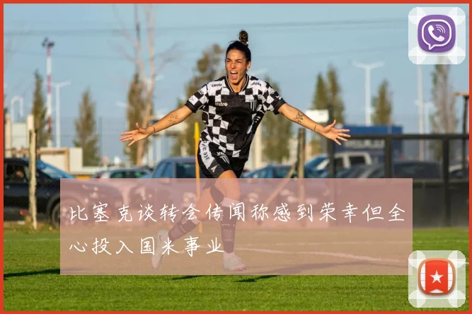 比塞克谈转会传闻称感到荣幸但全心投入国米事业