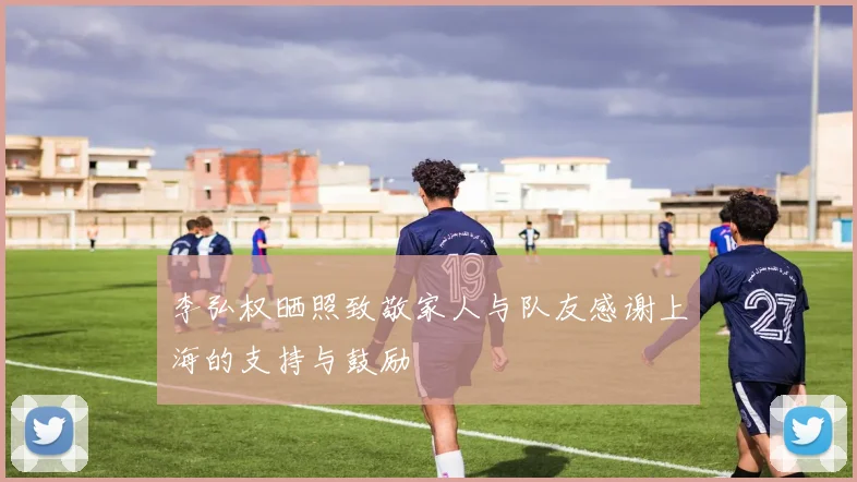 李弘权晒照致敬家人与队友感谢上海的支持与鼓励