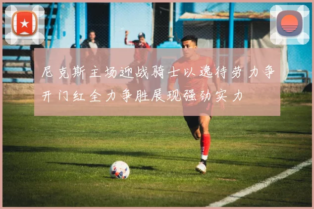 尼克斯主场迎战骑士以逸待劳力争开门红全力争胜展现强劲实力