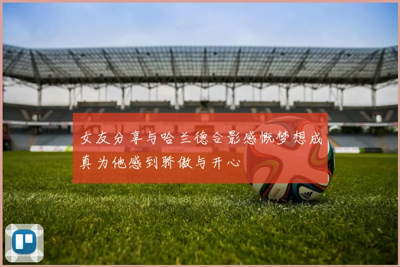 女友分享与哈兰德合影感慨梦想成真为他感到骄傲与开心