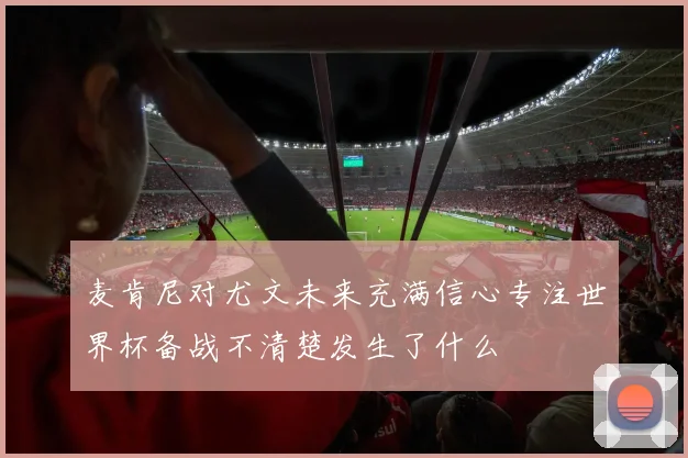 麦肯尼对尤文未来充满信心专注世界杯备战不清楚发生了什么