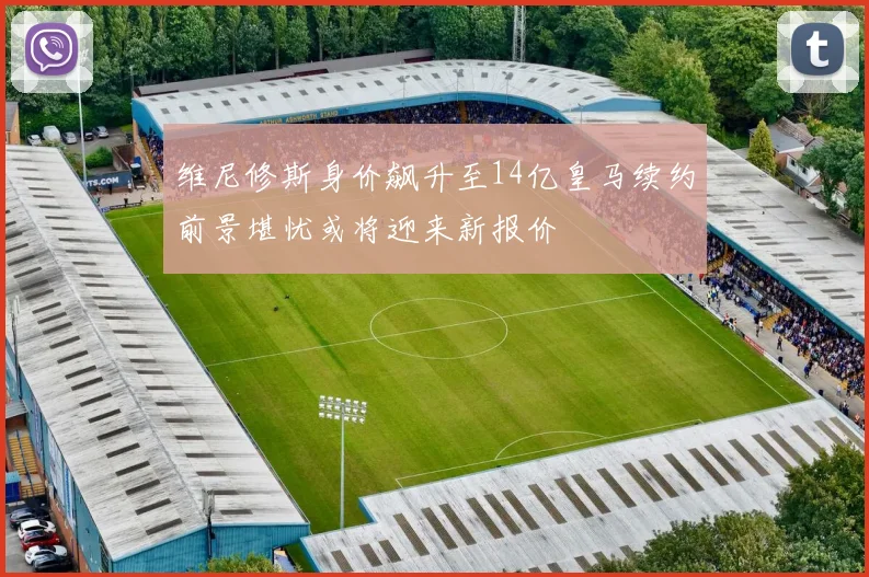 维尼修斯身价飙升至14亿皇马续约前景堪忧或将迎来新报价