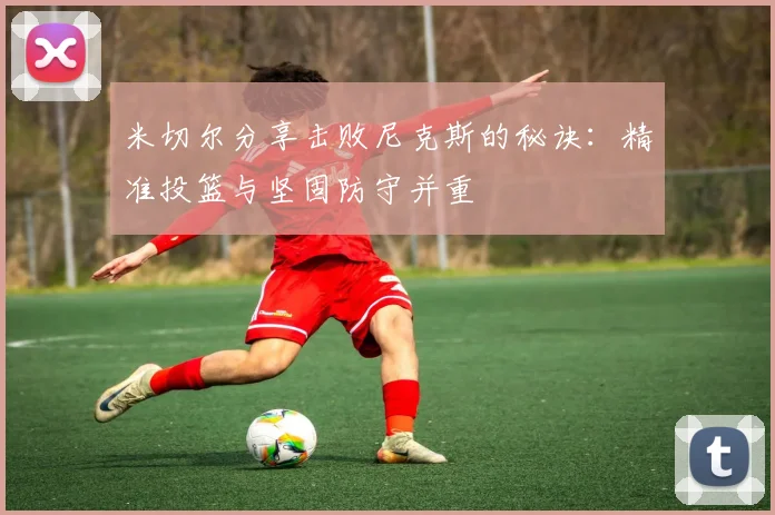 米切尔分享击败尼克斯的秘诀：精准投篮与坚固防守并重